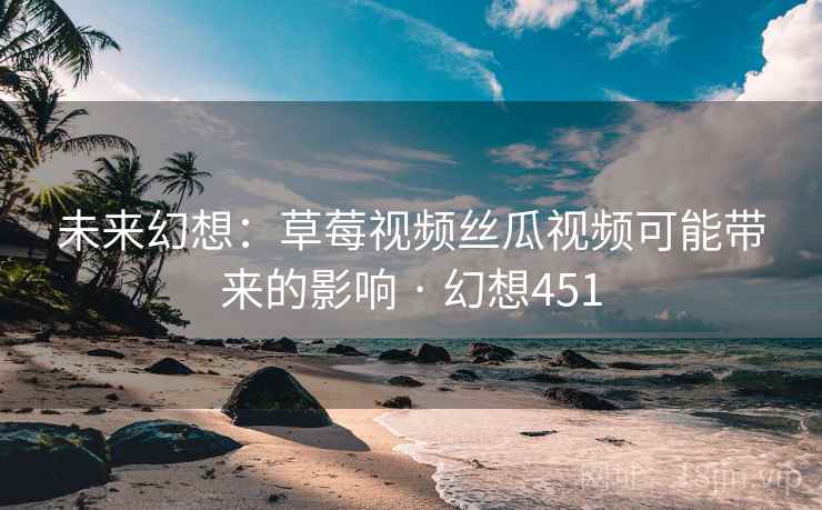 未来幻想：草莓视频丝瓜视频可能带来的影响 · 幻想451