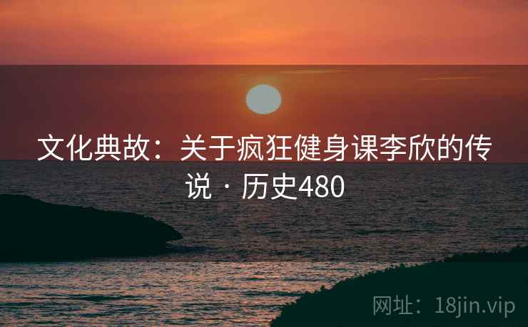 文化典故：关于疯狂健身课李欣的传说 · 历史480