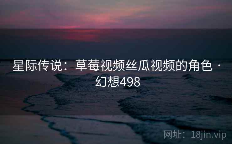 星际传说：草莓视频丝瓜视频的角色 · 幻想498