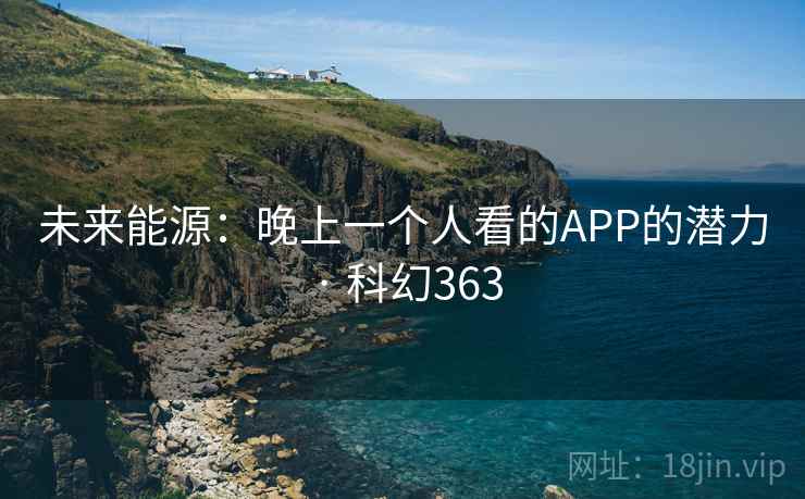 未来能源：晚上一个人看的APP的潜力 · 科幻363
