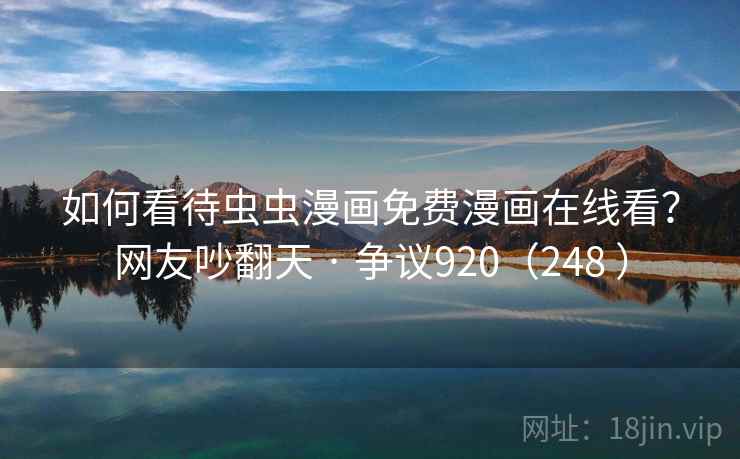 如何看待虫虫漫画免费漫画在线看?网友吵翻天 · 争议920(248 ) 如何看待虫虫漫画免费漫画在线看?网友吵翻天 · 争议920(248 )